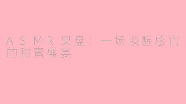 ASMR果盘:一场唤醒感官的甜蜜盛宴
