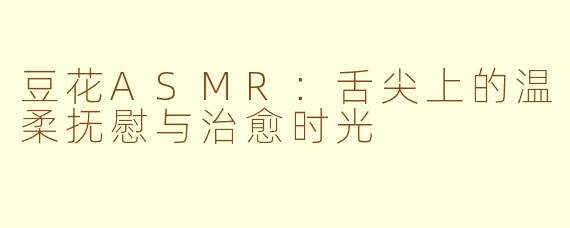 豆花ASMR:舌尖上的温柔抚慰与治愈时光