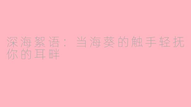 深海絮语:当海葵的触手轻抚你的耳畔