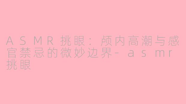 ASMR挑眼：颅内高潮与感官禁忌的微妙边界-asmr挑眼