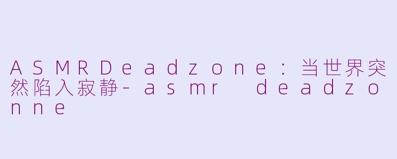 ASMRDeadzone:当世界突然陷入寂静-asmr deadzonne