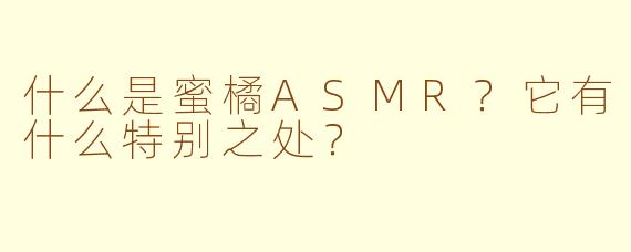什么是蜜橘ASMR？它有什么特别之处？