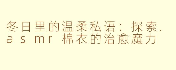 冬日里的温柔私语:探索.asmr棉衣的治愈魔力