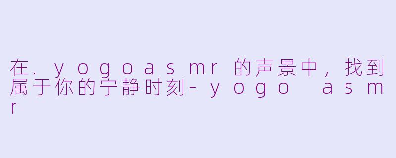 在.yogoasmr的声景中，找到属于你的宁静时刻-yogo asmr