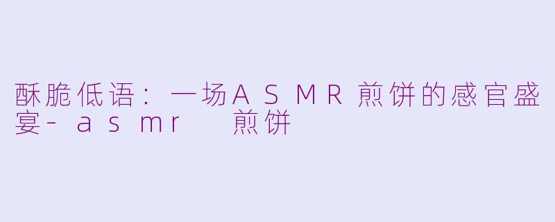 酥脆低语:一场ASMR煎饼的感官盛宴-asmr 煎饼