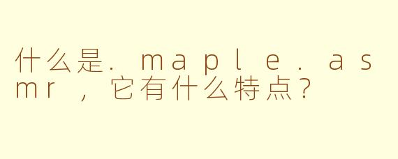 什么是.maple.asmr,它有什么特点?