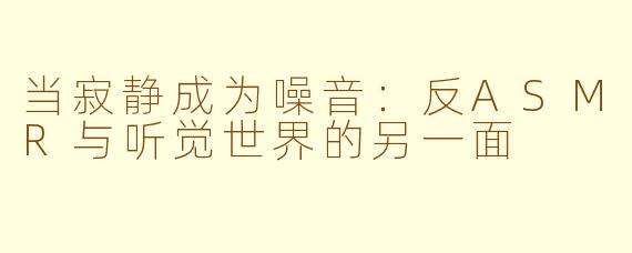 当寂静成为噪音:反ASMR与听觉世界的另一面