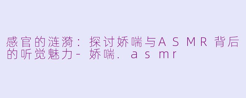 感官的涟漪：探讨娇喘与ASMR背后的听觉魅力