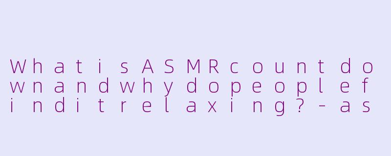 WhatisASMRcountdownandwhydopeoplefinditrelaxing?-asmr countdown