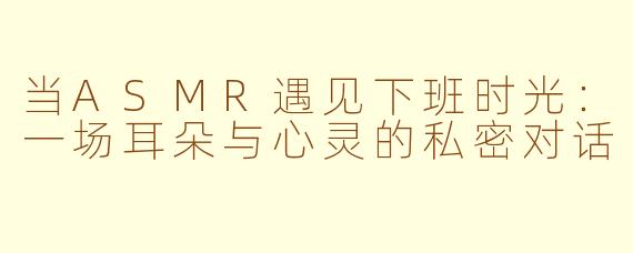 当ASMR遇见下班时光：一场耳朵与心灵的私密对话