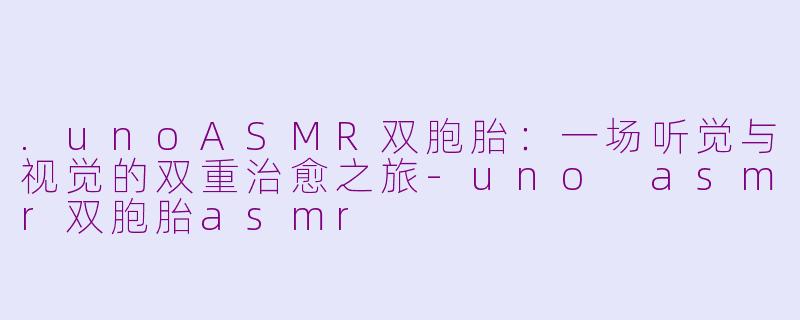 .unoASMR双胞胎:一场听觉与视觉的双重治愈之旅-uno asmr双胞胎asmr