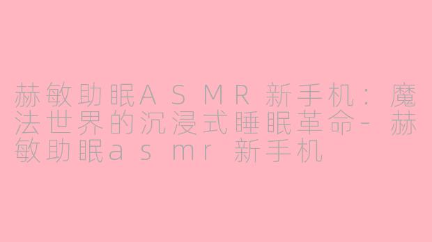 赫敏助眠ASMR新手机:魔法世界的沉浸式睡眠革命-赫敏助眠asmr新手机