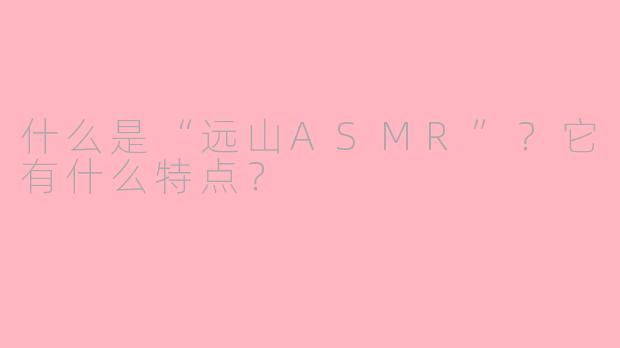 什么是“远山ASMR”？它有什么特点？