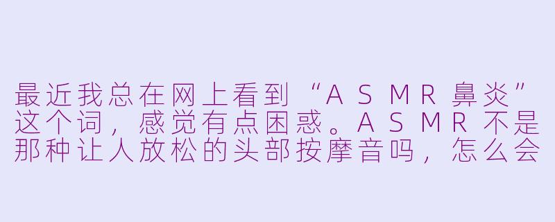 最近我总在网上看到“ASMR鼻炎”这个词,感觉有点困惑。ASMR不是那种让人放松的头部按摩音吗,怎么会和鼻炎扯上关系?这到底是指用ASMR来缓解鼻炎症状,还是说听ASMR会诱发鼻炎呢?-asmr鼻炎