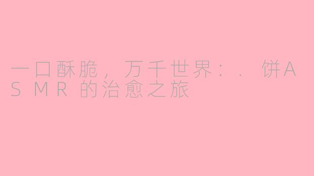 一口酥脆，万千世界：.饼ASMR的治愈之旅