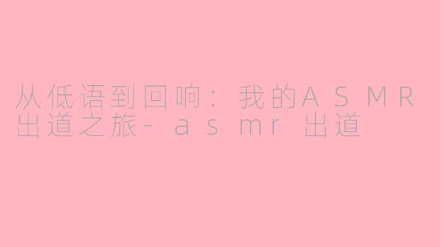 从低语到回响：我的ASMR出道之旅-asmr出道