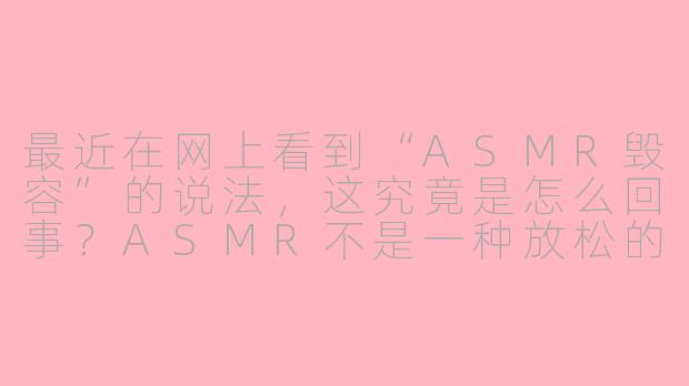 最近在网上看到“ASMR毁容”的说法，这究竟是怎么回事？ASMR不是一种放松的声音疗法吗，为什么会和“毁容”扯上关系？