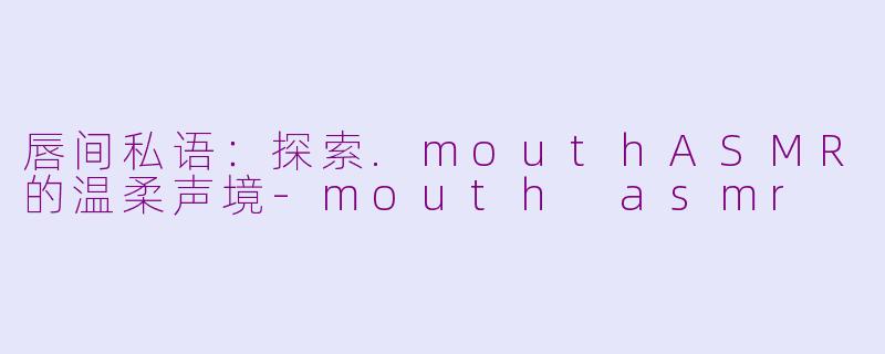 唇间私语:探索.mouthASMR的温柔声境-mouth asmr