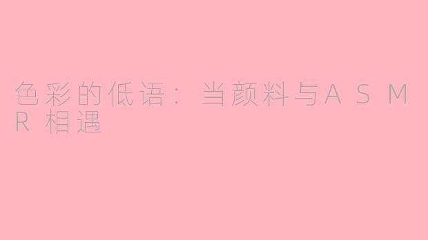 色彩的低语:当颜料与ASMR相遇