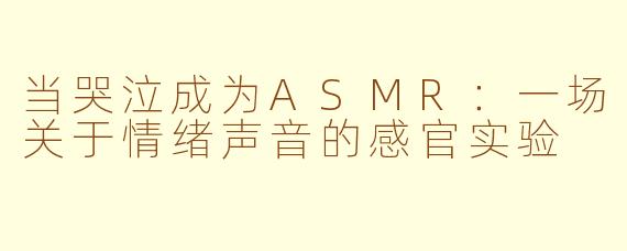 当哭泣成为ASMR：一场关于情绪声音的感官实验