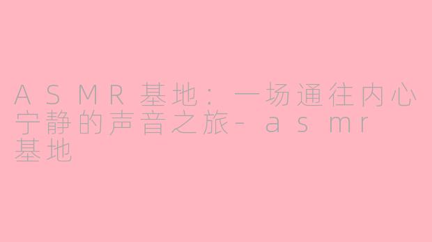 ASMR基地：一场通往内心宁静的声音之旅-asmr 基地