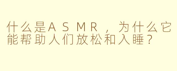 什么是ASMR,为什么它能帮助人们放松和入睡?