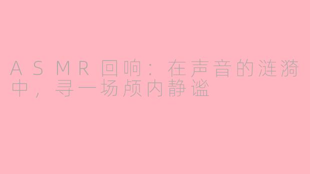 ASMR回响：在声音的涟漪中，寻一场颅内静谧