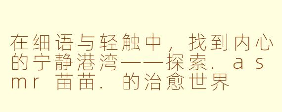 在细语与轻触中,找到内心的宁静港湾——探索.asmr苗苗.的治愈世界