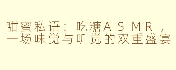 甜蜜私语:吃糖ASMR,一场味觉与听觉的双重盛宴