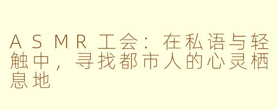 ASMR工会:在私语与轻触中,寻找都市人的心灵栖息地