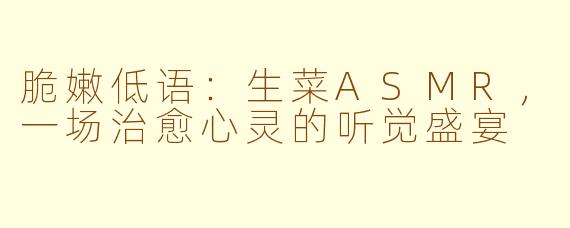 脆嫩低语:生菜ASMR,一场治愈心灵的听觉盛宴