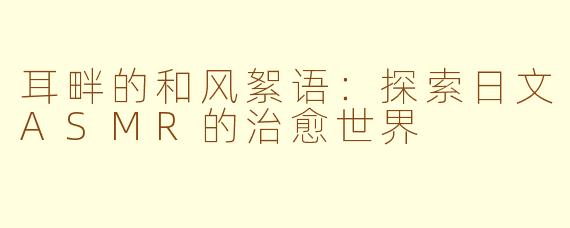 耳畔的和风絮语:探索日文ASMR的治愈世界