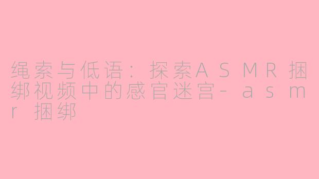 绳索与低语:探索ASMR捆绑视频中的感官迷宫-asmr捆绑