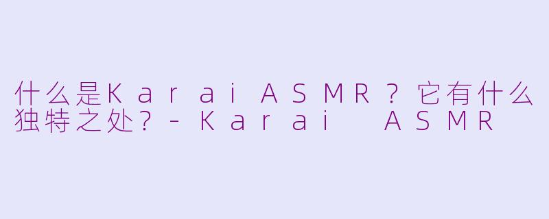 什么是KaraiASMR？它有什么独特之处？-Karai ASMR