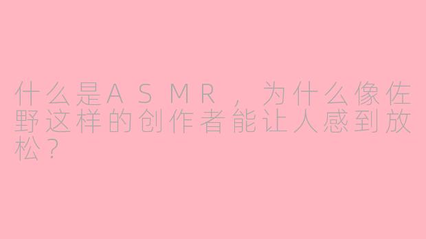 什么是ASMR,为什么像佐野这样的创作者能让人感到放松?