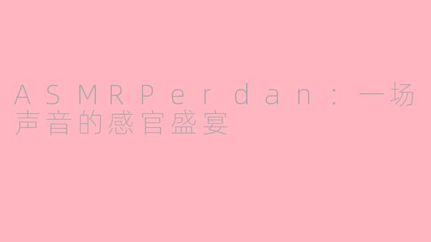 ASMRPerdan：一场声音的感官盛宴