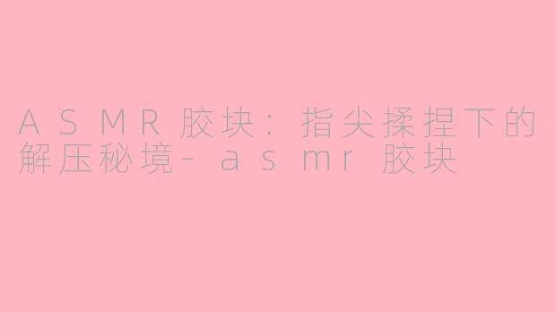 ASMR胶块:指尖揉捏下的解压秘境-asmr胶块