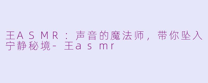 王ASMR:声音的魔法师,带你坠入宁静秘境-王asmr