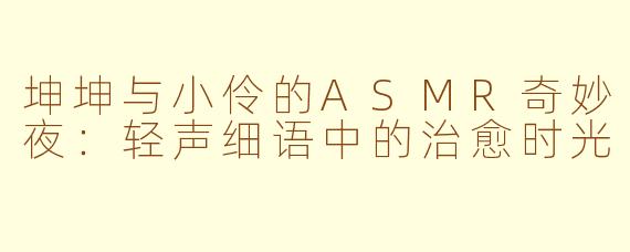 坤坤与小伶的ASMR奇妙夜：轻声细语中的治愈时光