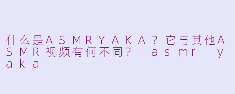 什么是ASMRYAKA？它与其他ASMR视频有何不同？