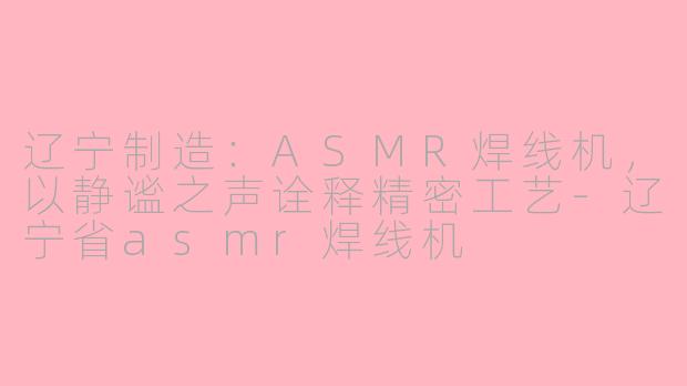 辽宁制造:ASMR焊线机,以静谧之声诠释精密工艺-辽宁省asmr焊线机