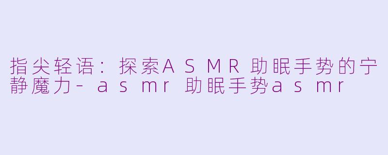 指尖轻语:探索ASMR助眠手势的宁静魔力-asmr助眠手势asmr