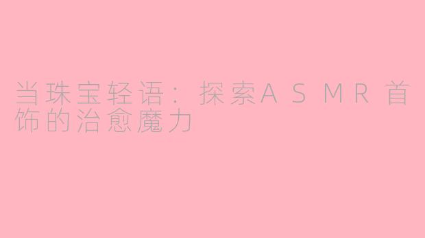 当珠宝轻语：探索ASMR首饰的治愈魔力