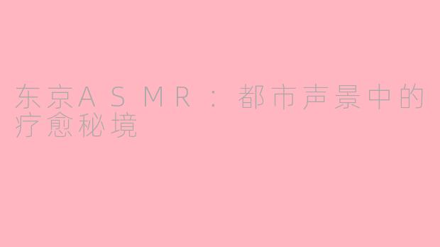 东京ASMR：都市声景中的疗愈秘境