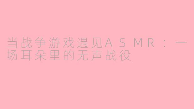 当战争游戏遇见ASMR:一场耳朵里的无声战役