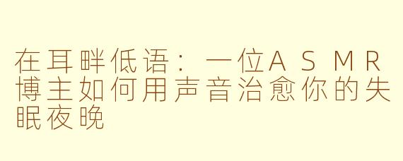 在耳畔低语:一位ASMR博主如何用声音治愈你的失眠夜晚