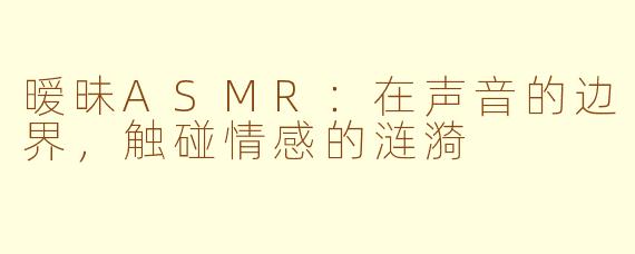 暧昧ASMR：在声音的边界，触碰情感的涟漪
