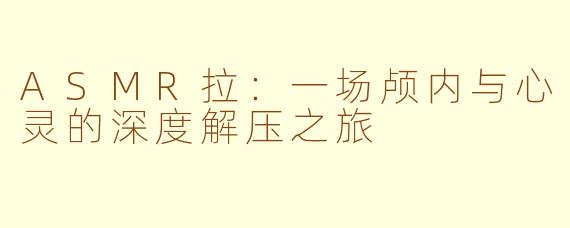 ASMR拉：一场颅内与心灵的深度解压之旅
