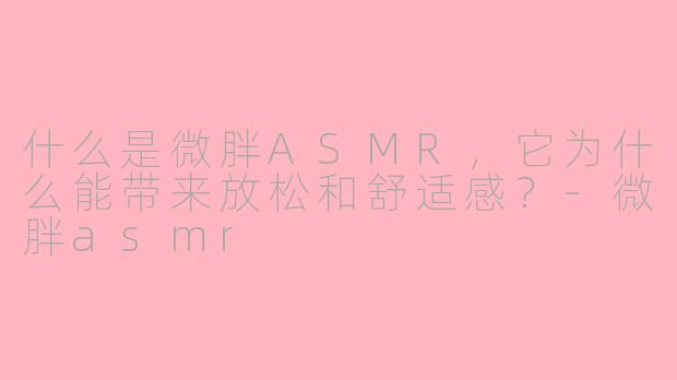 什么是微胖ASMR，它为什么能带来放松和舒适感？-微胖asmr