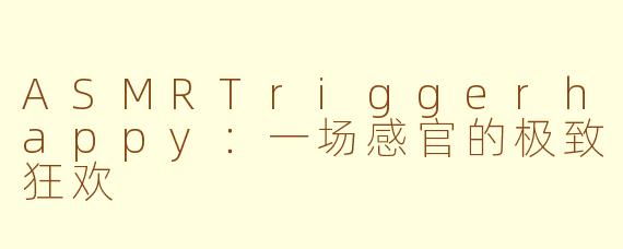 ASMRTriggerhappy：一场感官的极致狂欢